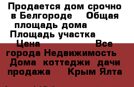 Продается дом срочно в Белгороде. › Общая площадь дома ­ 275 › Площадь участка ­ 11 › Цена ­ 25 000 000 - Все города Недвижимость » Дома, коттеджи, дачи продажа   . Крым,Ялта